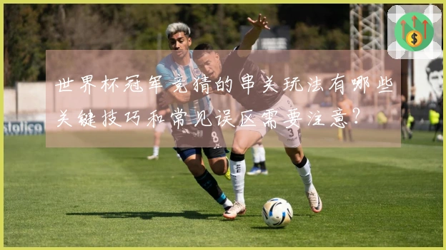 世界杯冠军竞猜的串关玩法有哪些关键技巧和常见误区需要注意？
