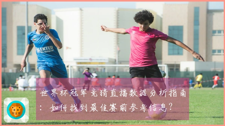 世界杯冠军竞猜直播数据分析指南:如何找到最佳赛前参考信息?