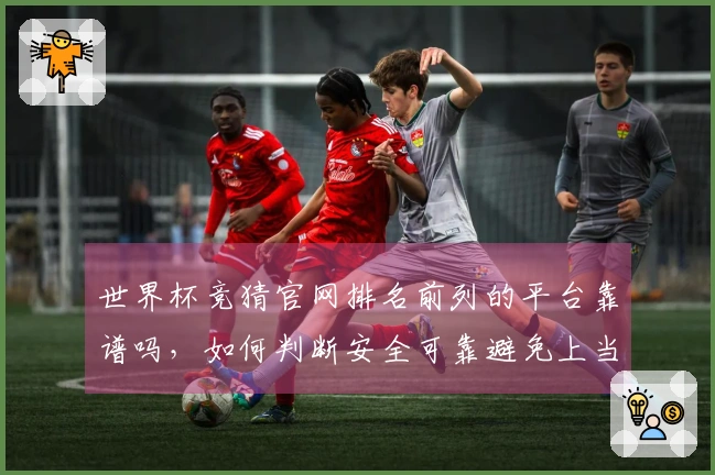 世界杯竞猜官网排名前列的平台靠谱吗，如何判断安全可靠避免上当